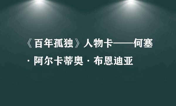 《百年孤独》人物卡——何塞·阿尔卡蒂奥·布恩迪亚