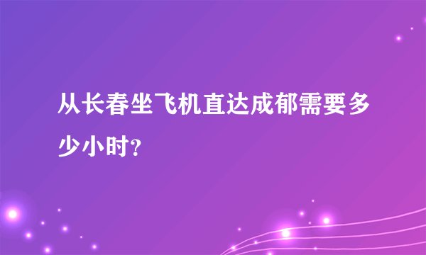 从长春坐飞机直达成郁需要多少小时？