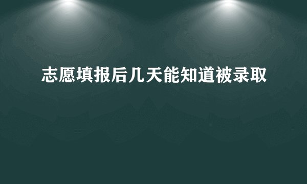 志愿填报后几天能知道被录取
