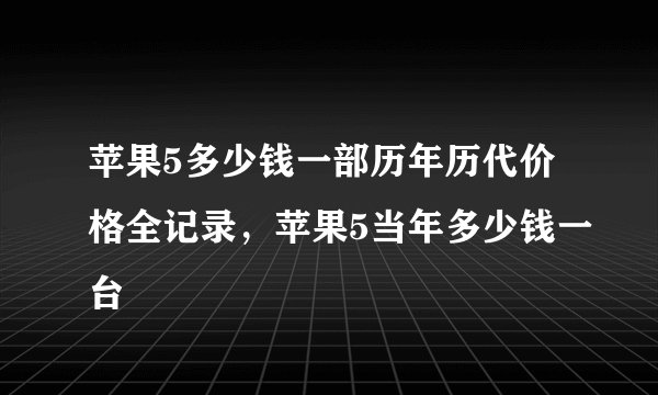 苹果5多少钱一部历年历代价格全记录，苹果5当年多少钱一台