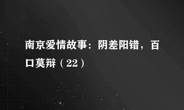 南京爱情故事：阴差阳错，百口莫辩（22）