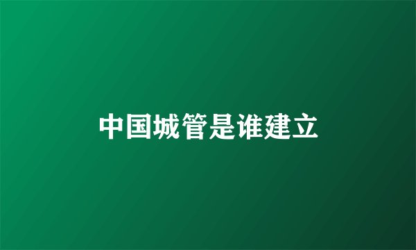 中国城管是谁建立