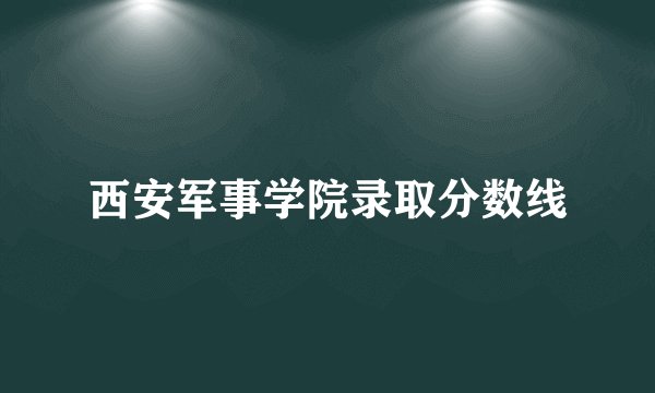 西安军事学院录取分数线