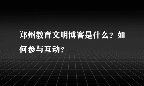 郑州教育文明博客是什么？如何参与互动？