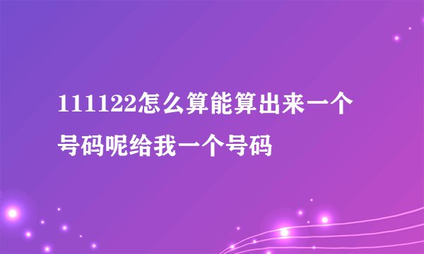 111122怎么算能算出来一个号码呢给我一个号码
