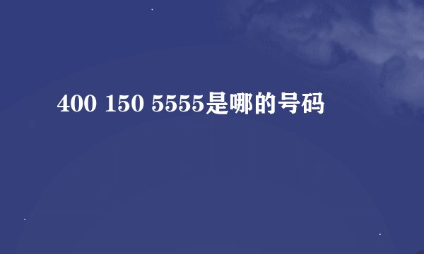 400 150 5555是哪的号码
