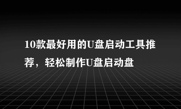 10款最好用的U盘启动工具推荐，轻松制作U盘启动盘