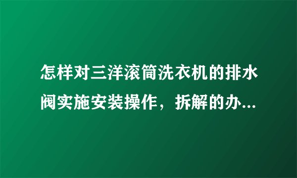 怎样对三洋滚筒洗衣机的排水阀实施安装操作，拆解的办法是什么