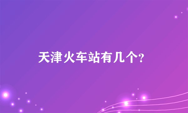 天津火车站有几个?
