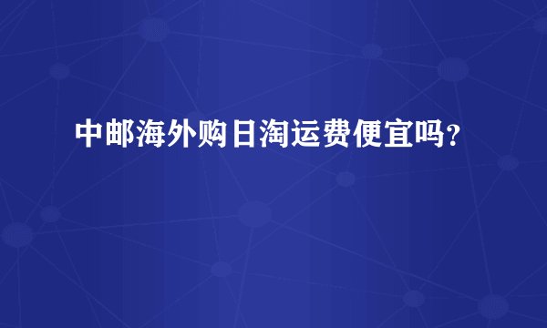 中邮海外购日淘运费便宜吗？