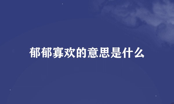 郁郁寡欢的意思是什么