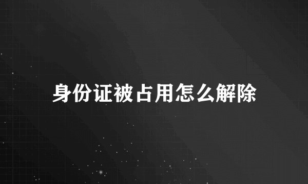 身份证被占用怎么解除