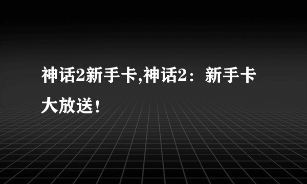 神话2新手卡,神话2：新手卡大放送！