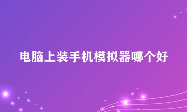 电脑上装手机模拟器哪个好