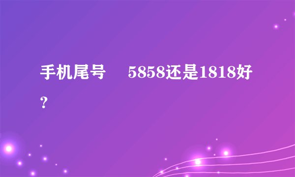手机尾号̎ 5858还是1818好？