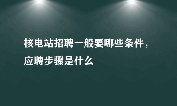 核电站招聘一般要哪些条件，应聘步骤是什么