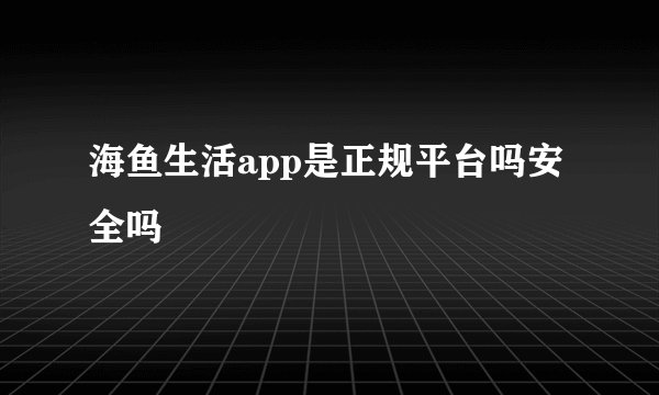 海鱼生活app是正规平台吗安全吗