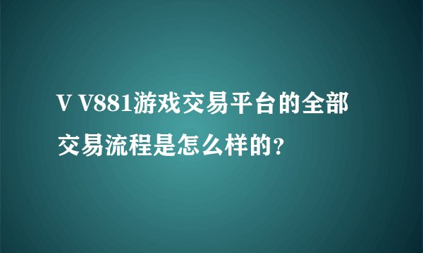 V V881游戏交易平台的全部交易流程是怎么样的？