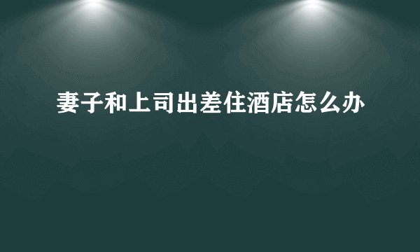 妻子和上司出差住酒店怎么办
