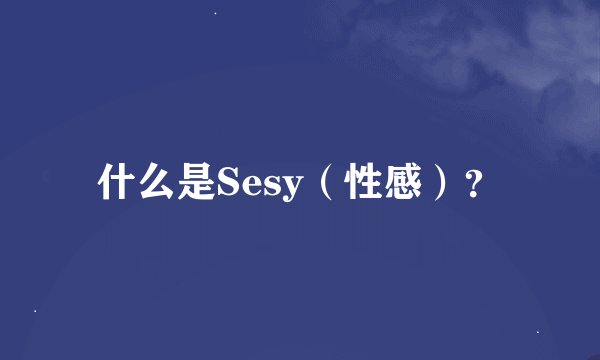 什么是Sesy（性感）？
