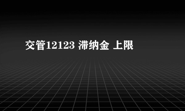 交管12123 滞纳金 上限