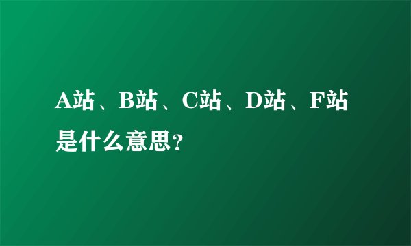 A站、B站、C站、D站、F站是什么意思？