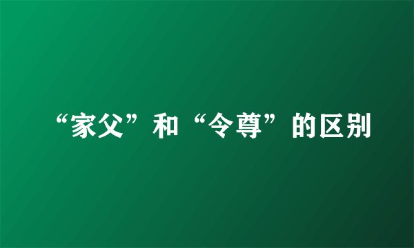 “家父”和“令尊”的区别