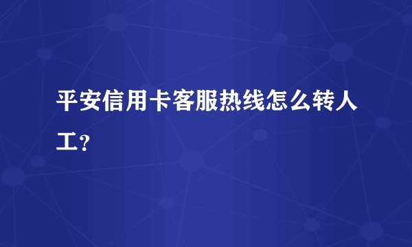平安信用卡客服热线怎么转人工？