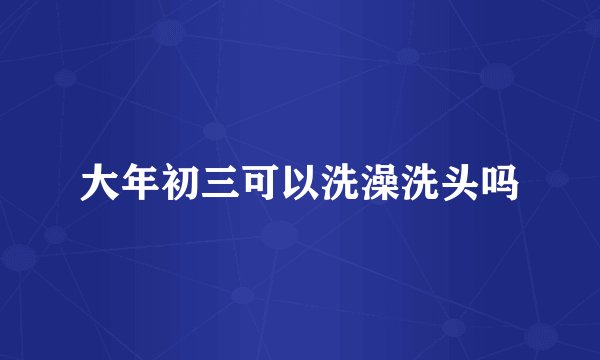 大年初三可以洗澡洗头吗