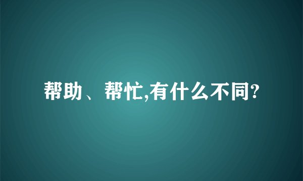 帮助、帮忙,有什么不同?