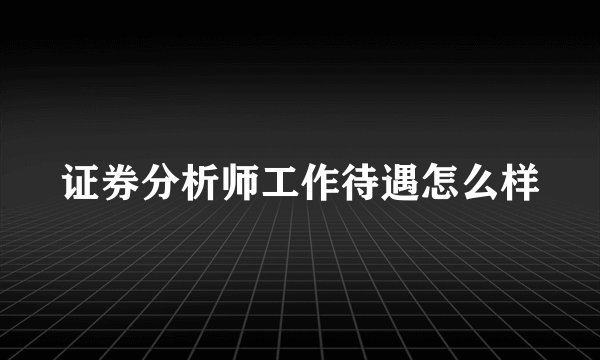 证券分析师工作待遇怎么样