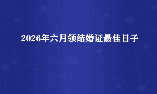 2026年六月领结婚证最佳日子