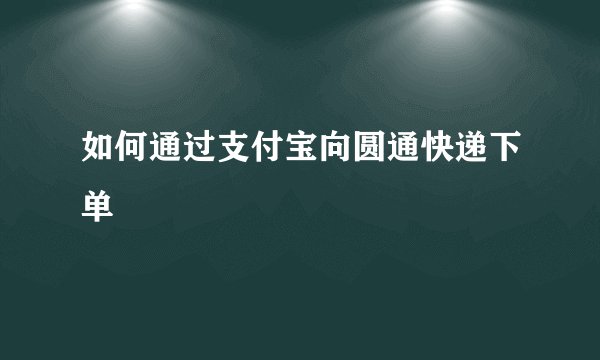 如何通过支付宝向圆通快递下单