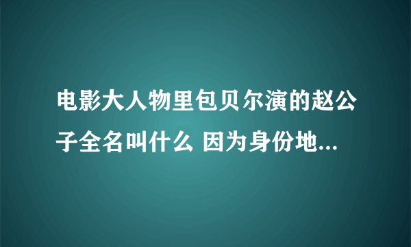 电影大人物里包贝尔演的赵公子全名叫什么 因为身份地位的特殊