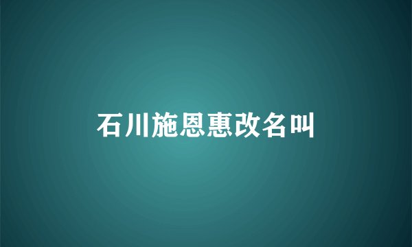 石川施恩惠改名叫