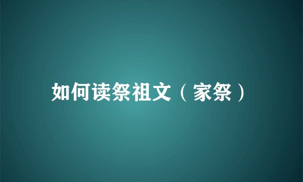 如何读祭祖文（家祭）
