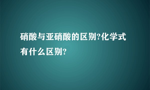硝酸与亚硝酸的区别?化学式有什么区别?