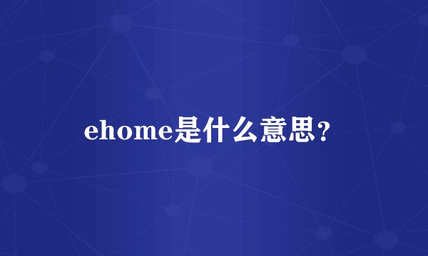 ehome是什么意思？