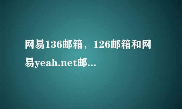 网易136邮箱，126邮箱和网易yeah.net邮箱有什么区别？哪个邮箱更好用些？