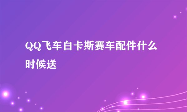 QQ飞车白卡斯赛车配件什么时候送