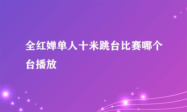 全红婵单人十米跳台比赛哪个台播放