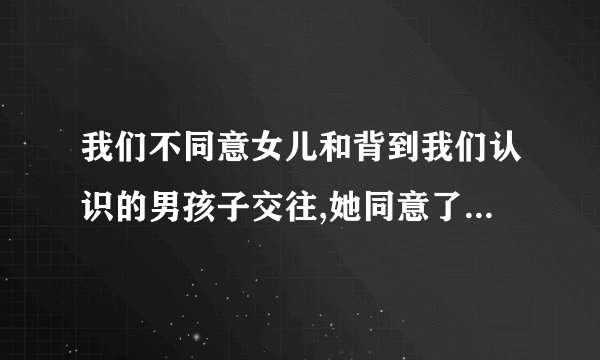 我们不同意女儿和背到我们认识的男孩子交往,她同意了,但她说今后就和我们过一辈子,不想与别的男孩子谈恋爱
