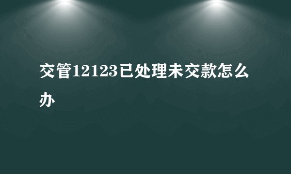 交管12123已处理未交款怎么办