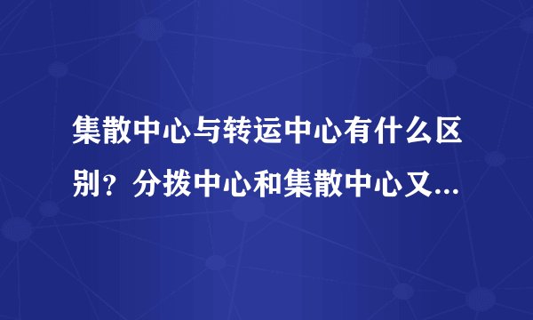 集散中心与转运中心有什么区别？分拨中心和集散中心又有什么区别？