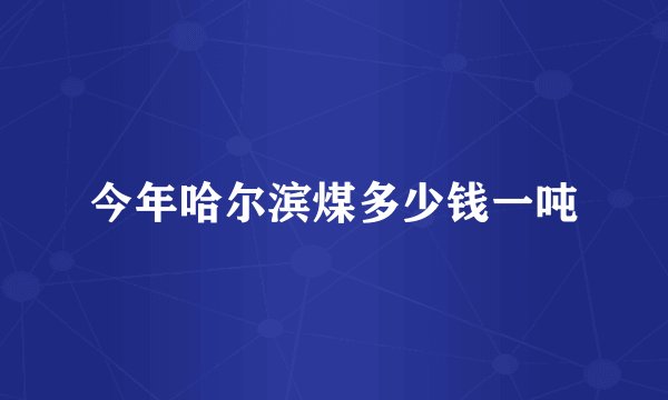 今年哈尔滨煤多少钱一吨