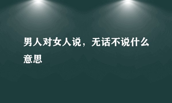 男人对女人说，无话不说什么意思
