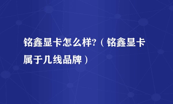 铭鑫显卡怎么样?（铭鑫显卡属于几线品牌）