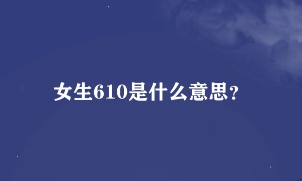 女生610是什么意思？