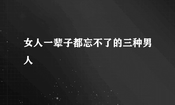 女人一辈子都忘不了的三种男人