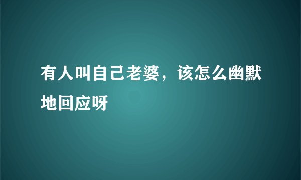 有人叫自己老婆，该怎么幽默地回应呀